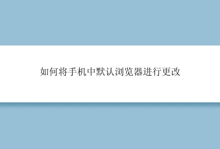 如何将手机中默认浏览器进行更改