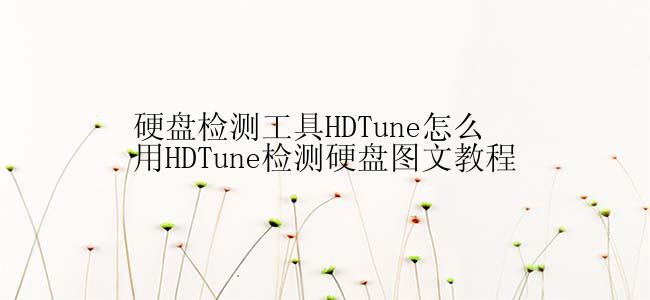 硬盘检测工具HDTune怎么用HDTune检测硬盘图文教程