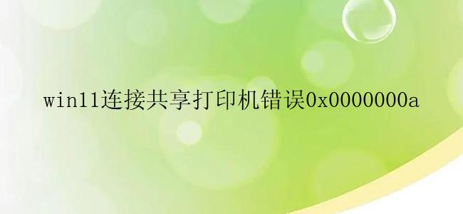 win11连接共享打印机错误0x0000000a