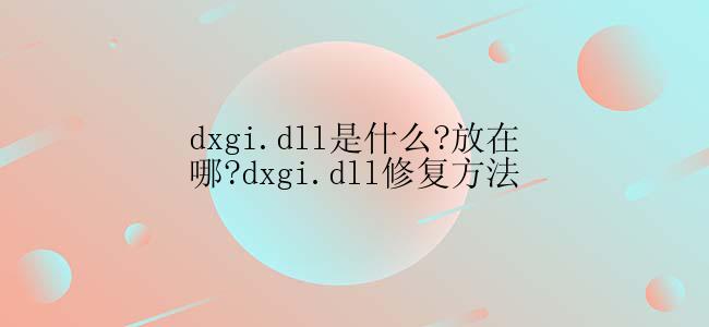 dxgi.dll是什么?放在哪?dxgi.dll修复方法