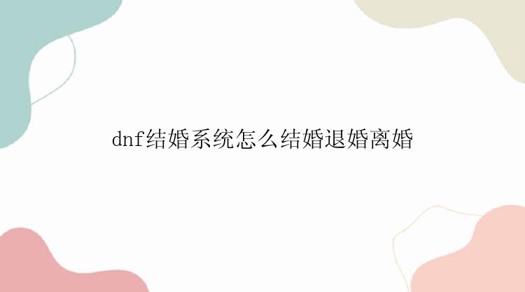 dnf结婚系统怎么结婚退婚离婚