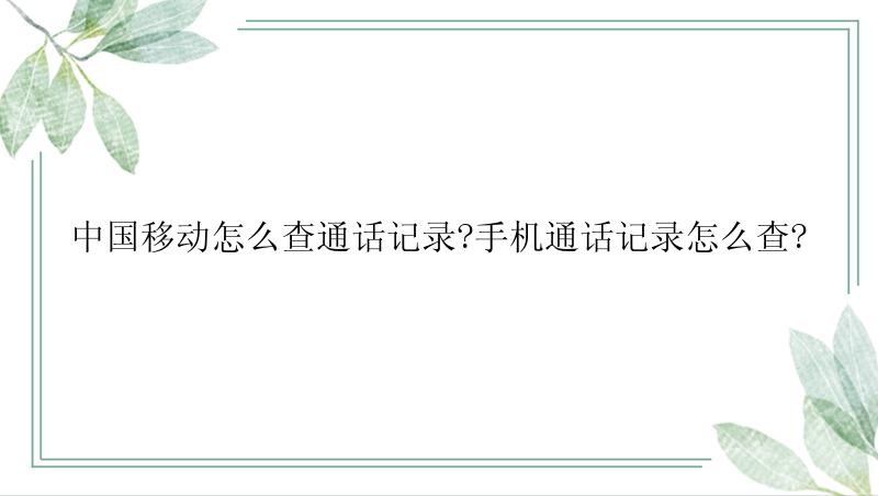 中国移动怎么查通话记录?手机通话记录怎么查?