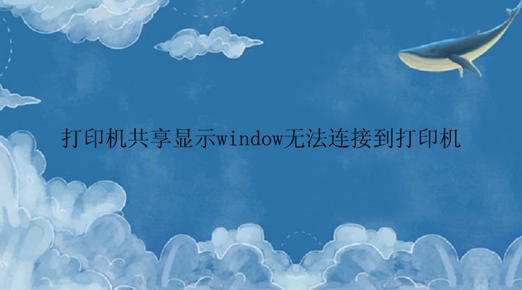 打印机共享显示window无法连接到打印机