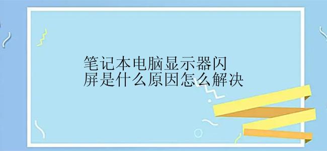 笔记本电脑显示器闪屏是什么原因怎么解决