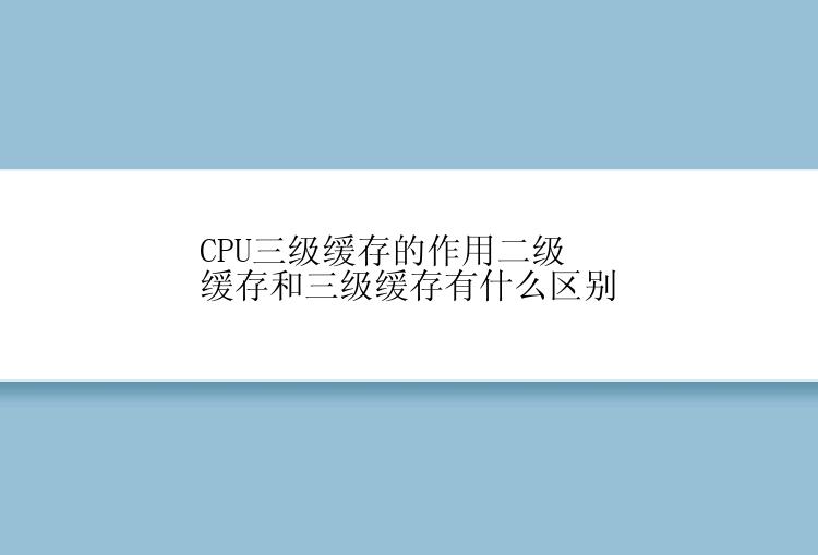 CPU三级缓存的作用二级缓存和三级缓存有什么区别