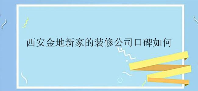 西安金地新家的装修公司口碑如何