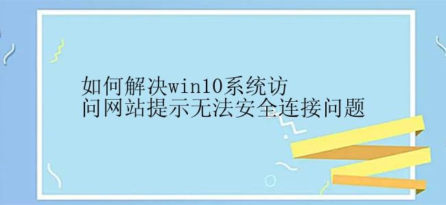 如何解决win10系统访问网站提示无法安全连接问题