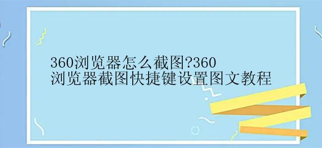 360浏览器怎么截图?360浏览器截图快捷键设置图文教程