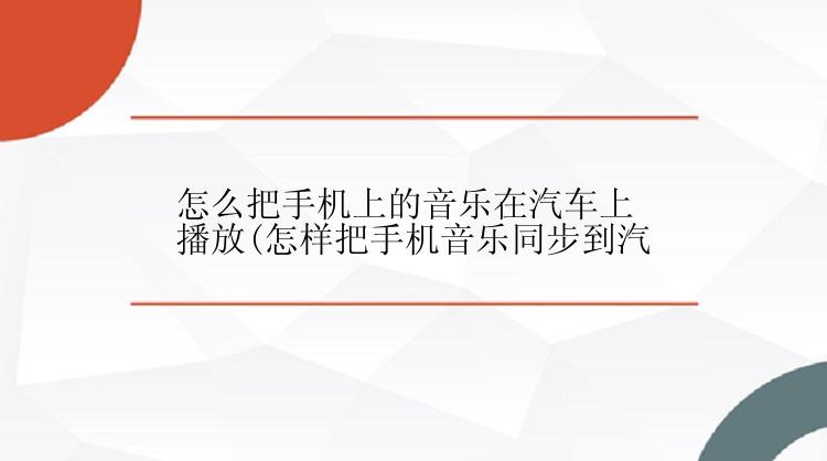 怎么把手机上的音乐在汽车上播放(怎样把手机音乐同步到汽