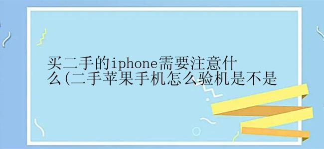 买二手的iphone需要注意什么(二手苹果手机怎么验机是不是