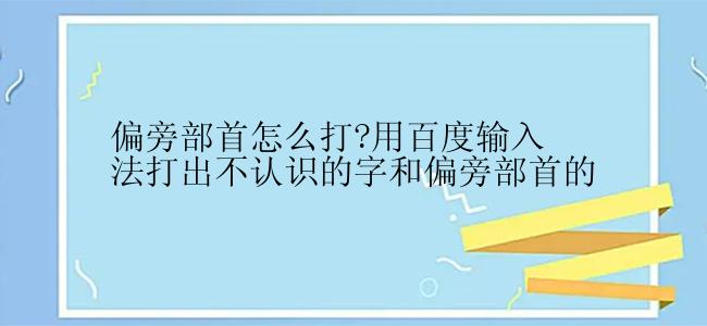 偏旁部首怎么打?用百度输入法打出不认识的字和偏旁部首的