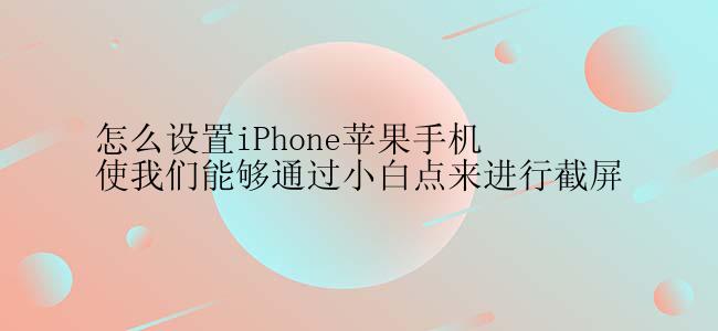 怎么设置iPhone苹果手机使我们能够通过小白点来进行截屏