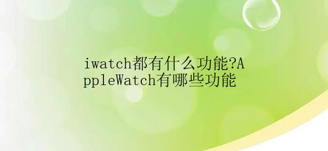 iwatch都有什么功能?AppleWatch有哪些功能