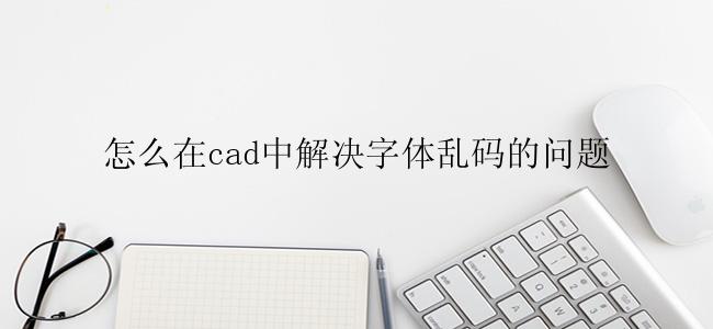 怎么在cad中解决字体乱码的问题