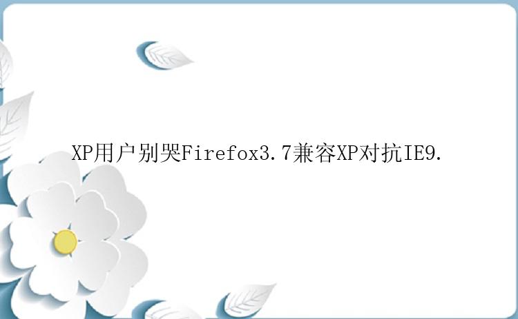 XP用户别哭Firefox3.7兼容XP对抗IE9.