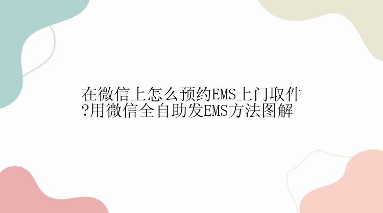 在微信上怎么预约EMS上门取件?用微信全自助发EMS方法图解