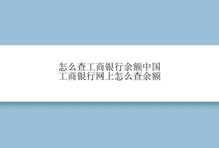 怎么查工商银行余额中国工商银行网上怎么查余额