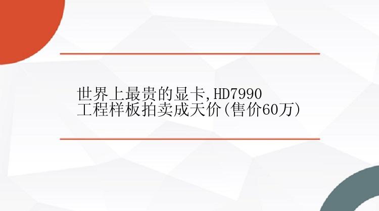 世界上最贵的显卡,HD7990工程样板拍卖成天价(售价60万)