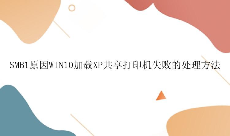 SMB1原因WIN10加载XP共享打印机失败的处理方法