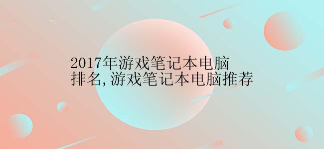 2017年游戏笔记本电脑排名,游戏笔记本电脑推荐