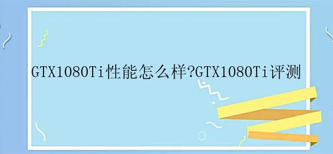 GTX1080Ti性能怎么样?GTX1080Ti评测