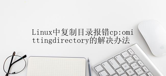 Linux中复制目录报错cp:omittingdirectory的解决办法