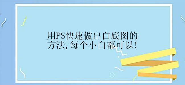 用PS快速做出白底图的方法,每个小白都可以!