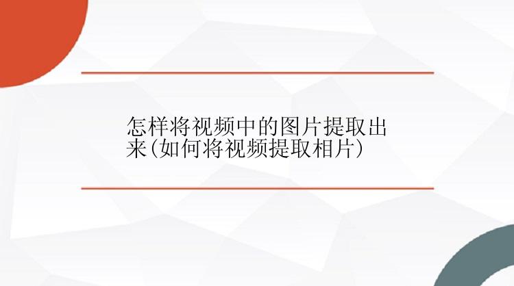 怎样将视频中的图片提取出来(如何将视频提取相片)