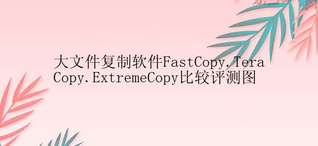 大文件复制软件FastCopy.TeraCopy.ExtremeCopy比较评测图