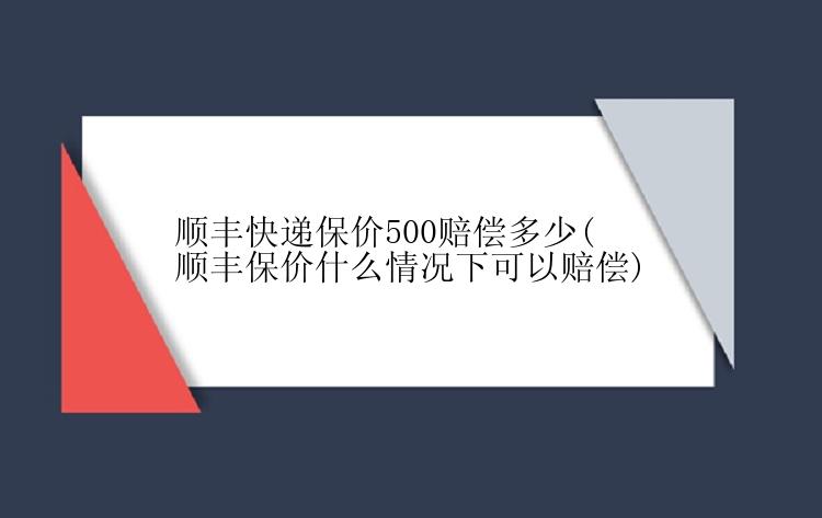 顺丰快递保价500赔偿多少(顺丰保价什么情况下可以赔偿)