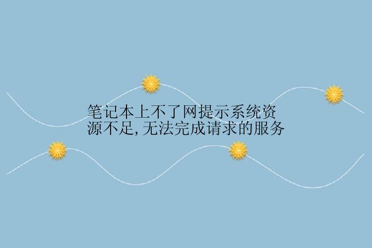 笔记本上不了网提示系统资源不足,无法完成请求的服务