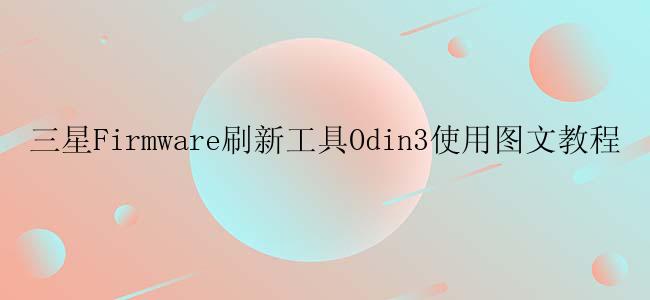 三星Firmware刷新工具Odin3使用图文教程