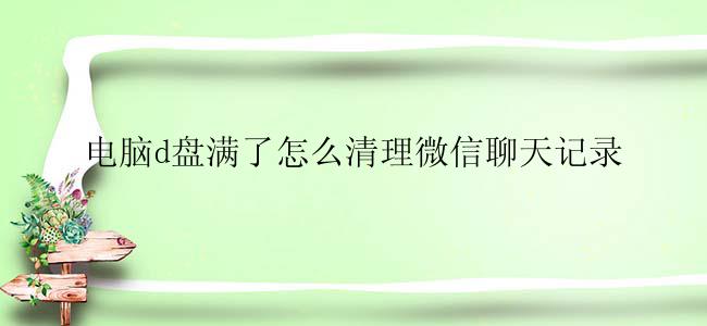 电脑d盘满了怎么清理微信聊天记录