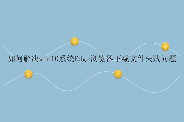 如何解决win10系统Edge浏览器下载文件失败问题