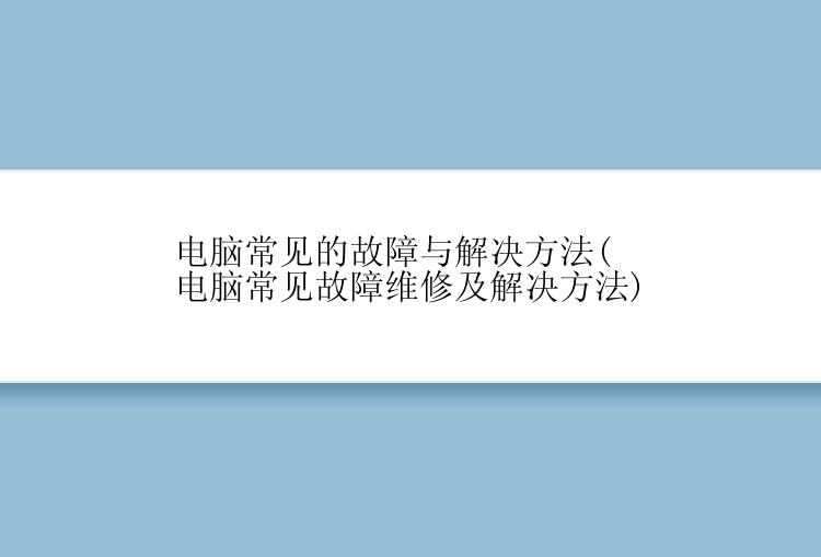 电脑常见的故障与解决方法(电脑常见故障维修及解决方法)