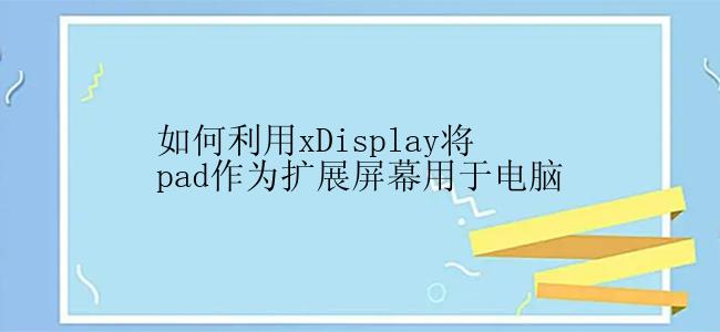 如何利用xDisplay将pad作为扩展屏幕用于电脑