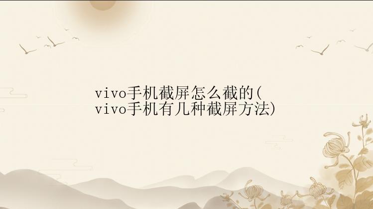 vivo手机截屏怎么截的(vivo手机有几种截屏方法)