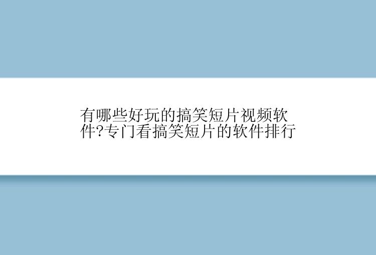 有哪些好玩的搞笑短片视频软件?专门看搞笑短片的软件排行