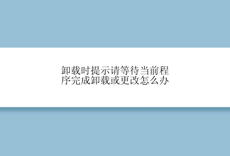 卸载时提示请等待当前程序完成卸载或更改怎么办