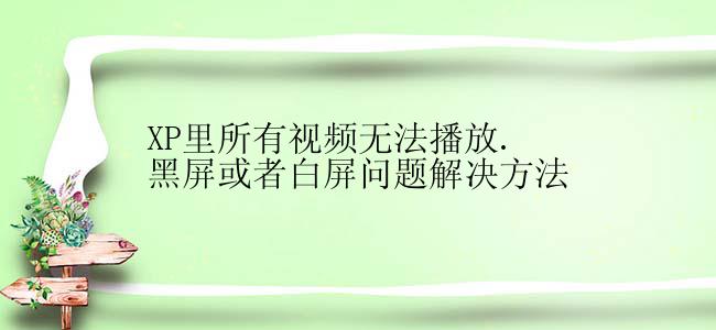 XP里所有视频无法播放.黑屏或者白屏问题解决方法