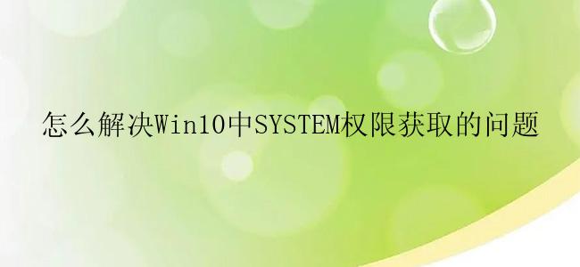 怎么解决Win10中SYSTEM权限获取的问题