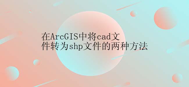 在ArcGIS中将cad文件转为shp文件的两种方法