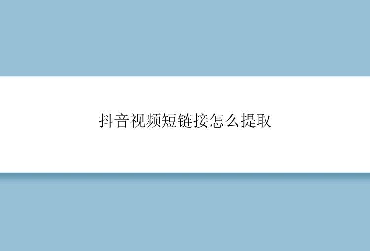 抖音视频短链接怎么提取