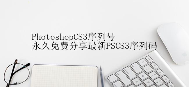 PhotoshopCS3序列号永久免费分享最新PSCS3序列码