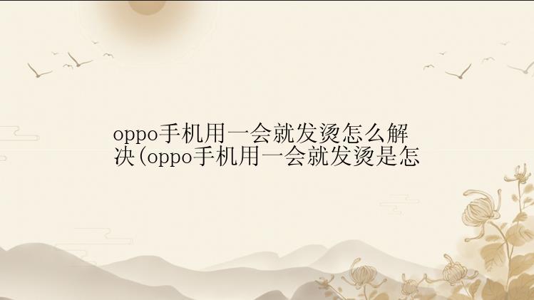 oppo手机用一会就发烫怎么解决(oppo手机用一会就发烫是怎