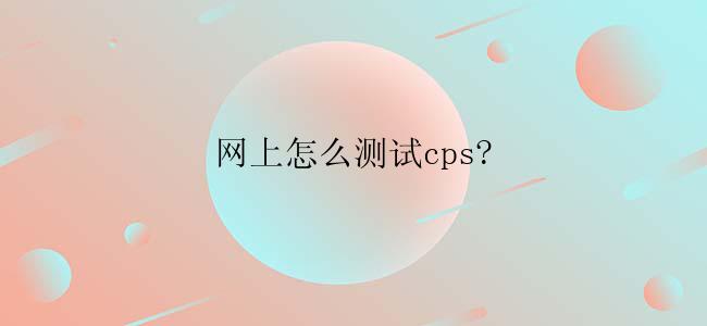 网上怎么测试cps?