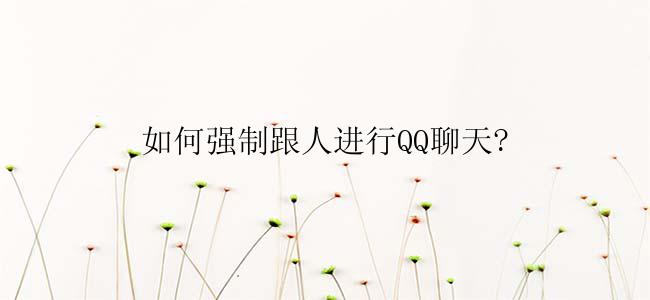 如何强制跟人进行QQ聊天?