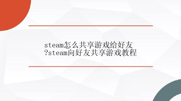 steam怎么共享游戏给好友?steam向好友共享游戏教程