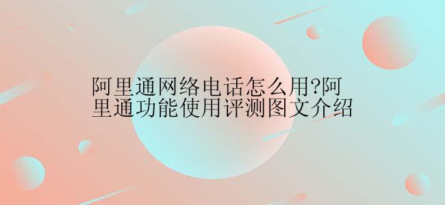 阿里通网络电话怎么用?阿里通功能使用评测图文介绍