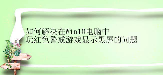 如何解决在Win10电脑中玩红色警戒游戏显示黑屏的问题